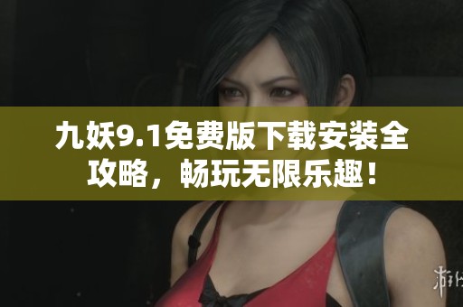 九妖9.1免费版下载安装全攻略，畅玩无限乐趣！