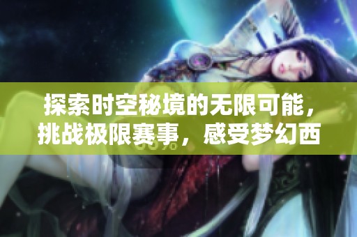 探索时空秘境的无限可能，挑战极限赛事，感受梦幻西游团队合作的轻松与乐趣
