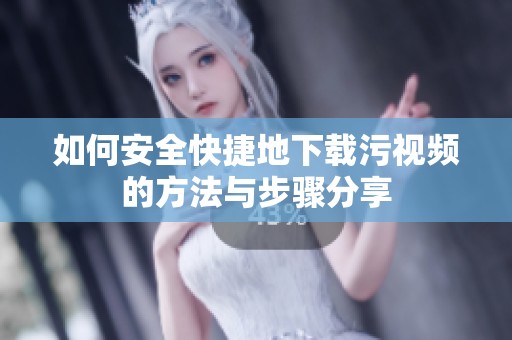 如何安全快捷地下载污视频的方法与步骤分享