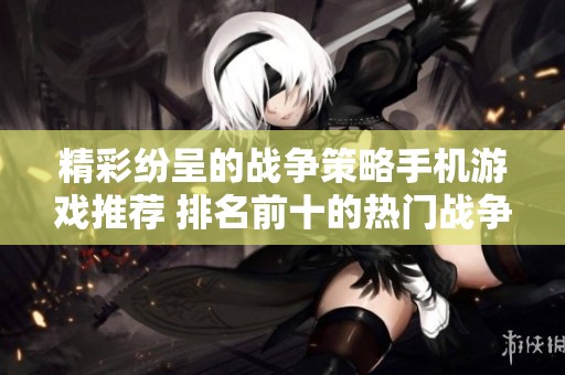 精彩纷呈的战争策略手机游戏推荐 排名前十的热门战争策略手游分享