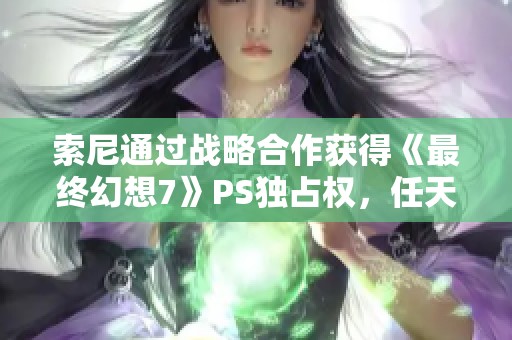 索尼通过战略合作获得《最终幻想7》PS独占权，任天堂面临市场竞争压力