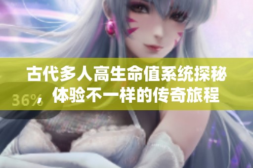 古代多人高生命值系统探秘，体验不一样的传奇旅程