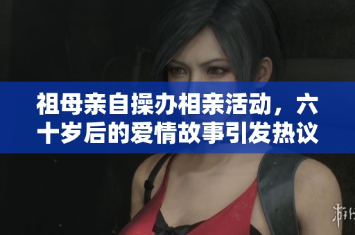 祖母亲自操办相亲活动，六十岁后的爱情故事引发热议