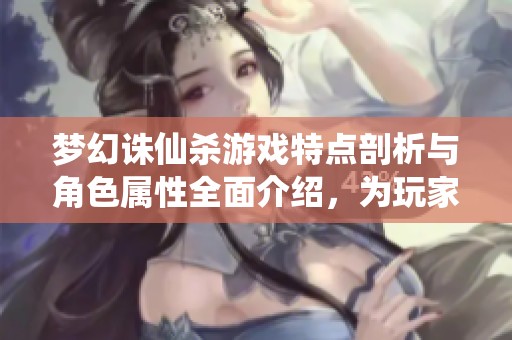 梦幻诛仙杀游戏特点剖析与角色属性全面介绍，为玩家提供最佳战斗策略