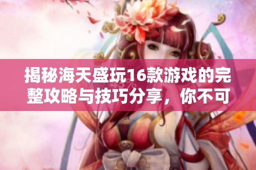揭秘海天盛玩16款游戏的完整攻略与技巧分享，你不可错过的游戏指南