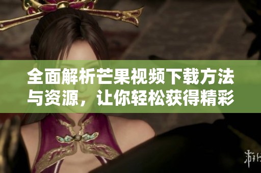 全面解析芒果视频下载方法与资源，让你轻松获得精彩内容