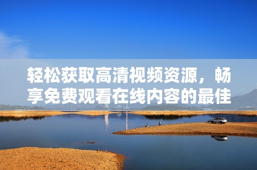 轻松获取高清视频资源，畅享免费观看在线内容的最佳途径