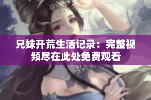 兄妹开荒生活记录：完整视频尽在此处免费观看