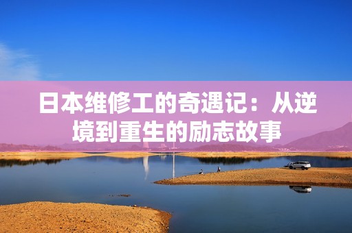 日本维修工的奇遇记：从逆境到重生的励志故事