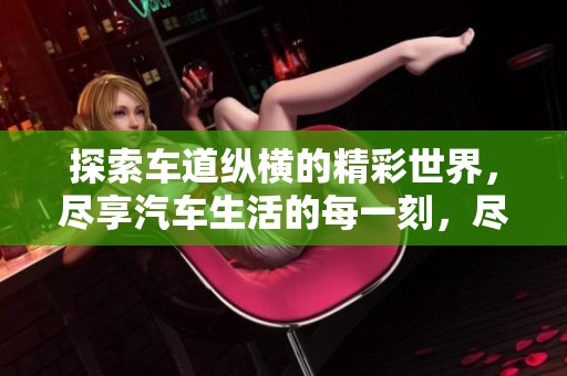 探索车道纵横的精彩世界，尽享汽车生活的每一刻，尽在汽车之家车家号！