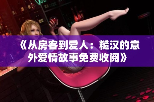 《从房客到爱人：糙汉的意外爱情故事免费收阅》