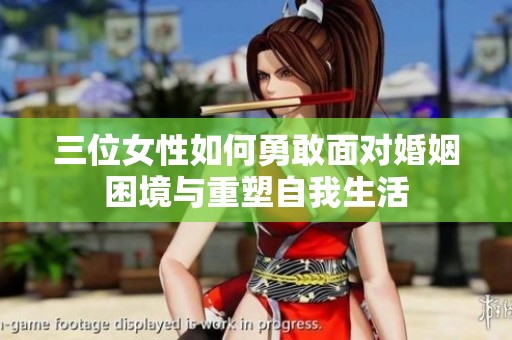 三位女性如何勇敢面对婚姻困境与重塑自我生活