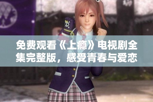 免费观看《上瘾》电视剧全集完整版，感受青春与爱恋的纠葛