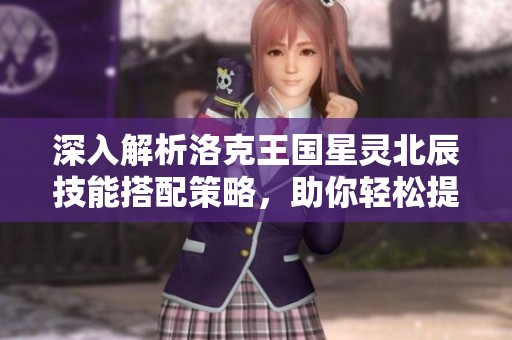 深入解析洛克王国星灵北辰技能搭配策略，助你轻松提升战力技巧