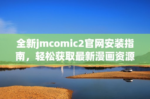 全新jmcomic2官网安装指南，轻松获取最新漫画资源