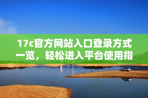 17c官方网站入口登录方式一览，轻松进入平台使用指南