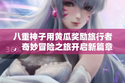 八重神子用黄瓜奖励旅行者，奇妙冒险之旅开启新篇章