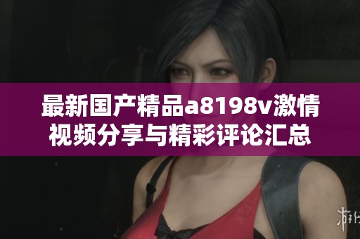 最新国产精品a8198v激情视频分享与精彩评论汇总