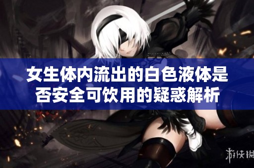 女生体内流出的白色液体是否安全可饮用的疑惑解析