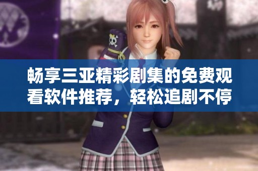 畅享三亚精彩剧集的免费观看软件推荐，轻松追剧不停歇