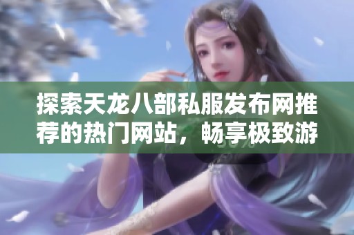 探索天龙八部私服发布网推荐的热门网站，畅享极致游戏体验与社区交流