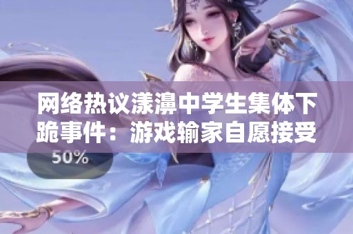 网络热议漾濞中学生集体下跪事件：游戏输家自愿接受惩罚引发社会关注