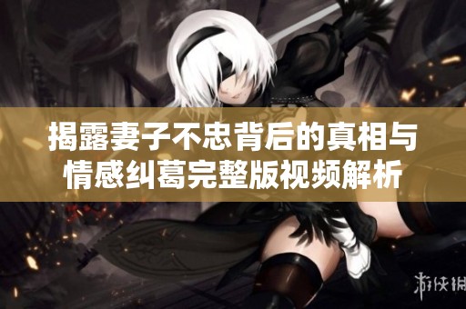 揭露妻子不忠背后的真相与情感纠葛完整版视频解析