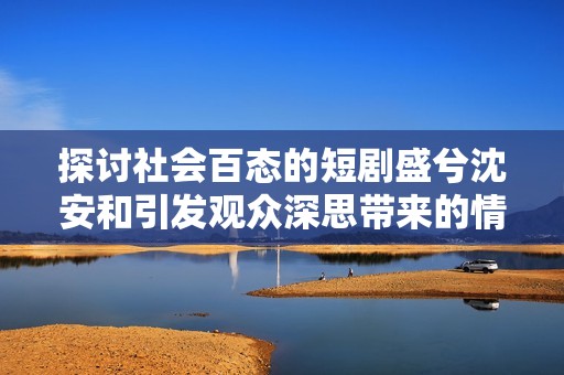 探讨社会百态的短剧盛兮沈安和引发观众深思带来的情感共鸣与人性观察