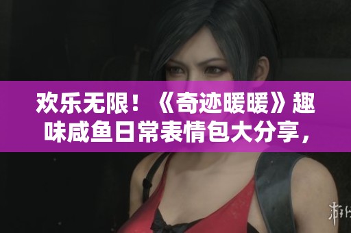 欢乐无限！《奇迹暖暖》趣味咸鱼日常表情包大分享，带给你无尽笑声与快乐