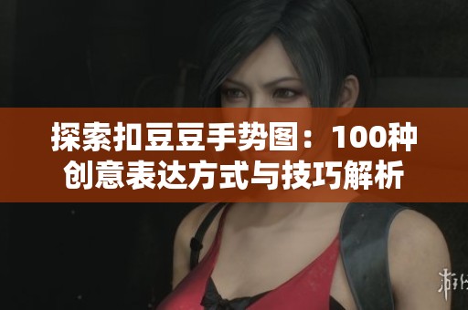 探索扣豆豆手势图：100种创意表达方式与技巧解析