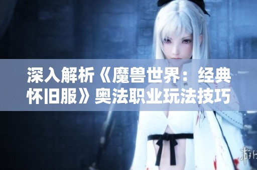 深入解析《魔兽世界：经典怀旧服》奥法职业玩法技巧全攻略助你快速上手