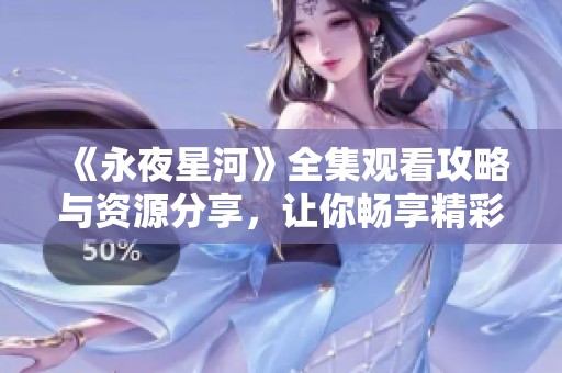 《永夜星河》全集观看攻略与资源分享，让你畅享精彩内容