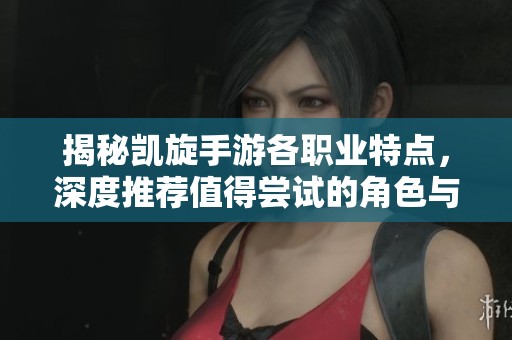揭秘凯旋手游各职业特点，深度推荐值得尝试的角色与玩法解析