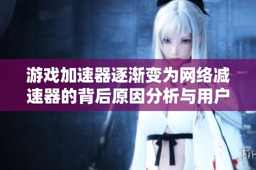 游戏加速器逐渐变为网络减速器的背后原因分析与用户体验探讨