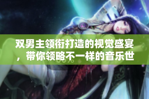 双男主领衔打造的视觉盛宴，带你领略不一样的音乐世界