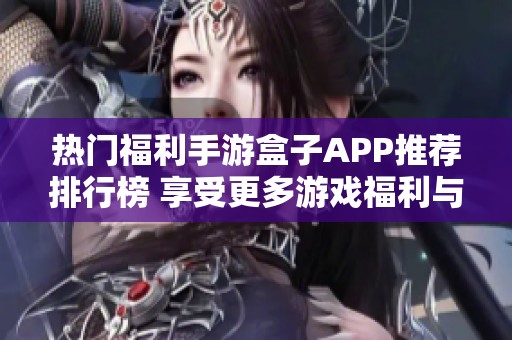 热门福利手游盒子APP推荐排行榜 享受更多游戏福利与精彩内容分享