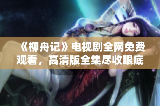 《柳舟记》电视剧全网免费观看，高清版全集尽收眼底