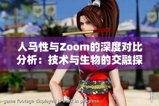 人马性与Zoom的深度对比分析：技术与生物的交融探索