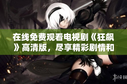 在线免费观看电视剧《狂飙》高清版，尽享精彩剧情和迷人故事