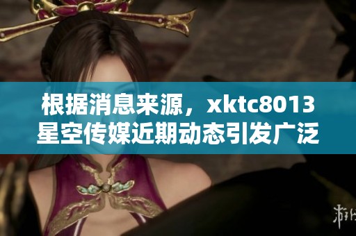 根据消息来源，xktc8013星空传媒近期动态引发广泛关注，揭示了社会新闻新趋势