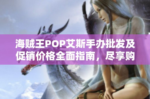 海贼王POP艾斯手办批发及促销价格全面指南，尽享购物乐趣与收藏价值