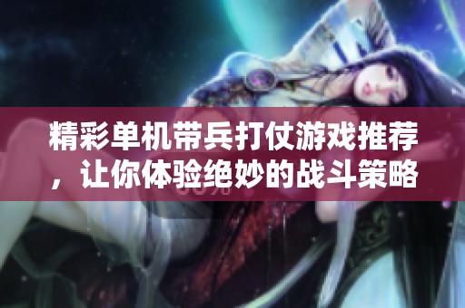 精彩单机带兵打仗游戏推荐，让你体验绝妙的战斗策略与指挥乐趣