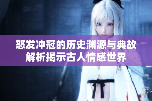 怒发冲冠的历史渊源与典故解析揭示古人情感世界