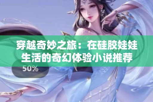 穿越奇妙之旅：在硅胶娃娃生活的奇幻体验小说推荐