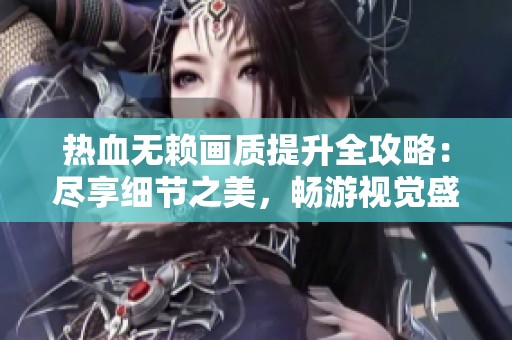 热血无赖画质提升全攻略：尽享细节之美，畅游视觉盛宴的完美体验
