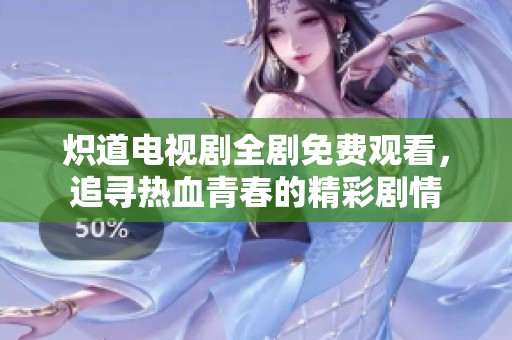 炽道电视剧全剧免费观看，追寻热血青春的精彩剧情