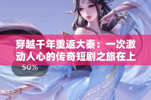穿越千年重返大秦：一次激动人心的传奇短剧之旅在上海上演