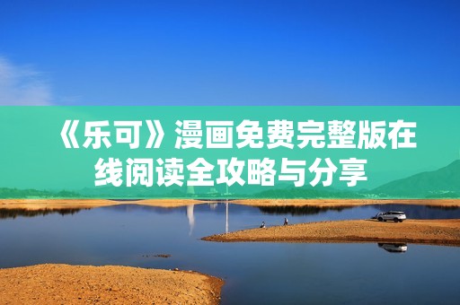 《乐可》漫画免费完整版在线阅读全攻略与分享