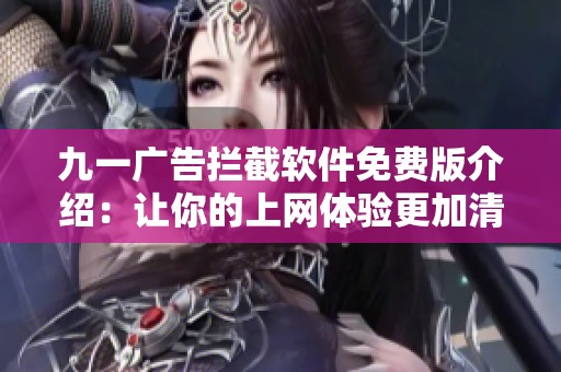 九一广告拦截软件免费版介绍：让你的上网体验更加清爽无干扰
