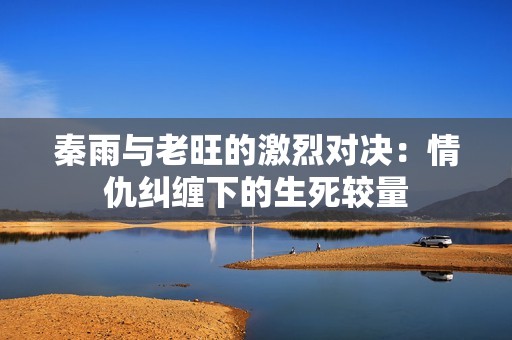 秦雨与老旺的激烈对决：情仇纠缠下的生死较量